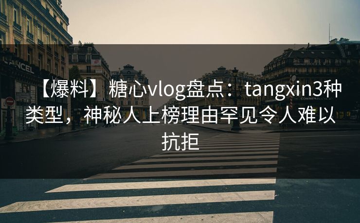 【爆料】糖心vlog盘点：tangxin3种类型，神秘人上榜理由罕见令人难以抗拒