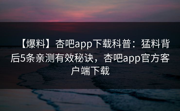 【爆料】杏吧app下载科普：猛料背后5条亲测有效秘诀，杏吧app官方客户端下载  第1张