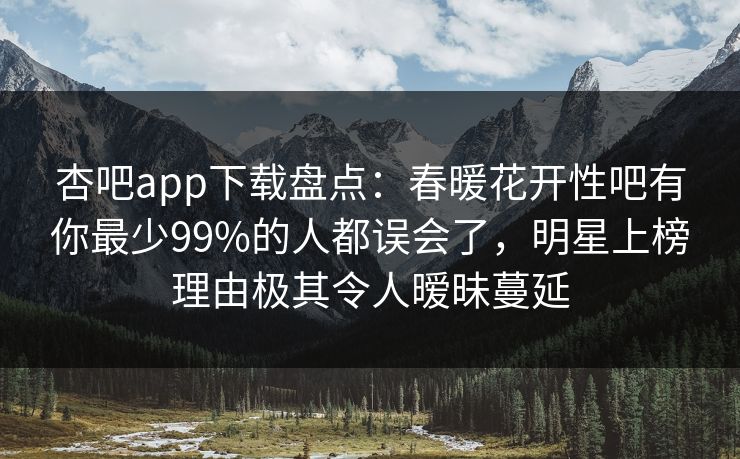 杏吧app下载盘点：春暖花开性吧有你最少99%的人都误会了，明星上榜理由极其令人暧昧蔓延  第1张