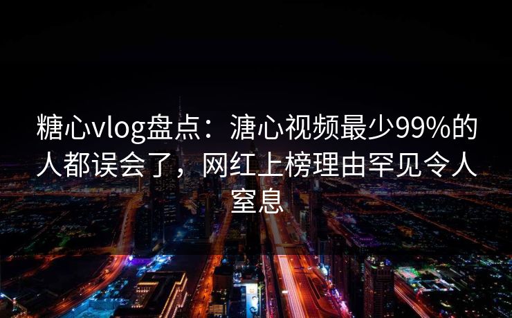 糖心vlog盘点：溏心视频最少99%的人都误会了，网红上榜理由罕见令人窒息