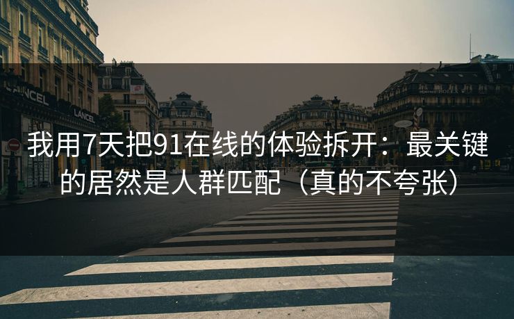 我用7天把91在线的体验拆开：最关键的居然是人群匹配（真的不夸张）