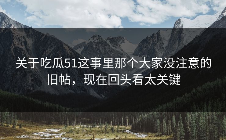 关于吃瓜51这事里那个大家没注意的旧帖，现在回头看太关键