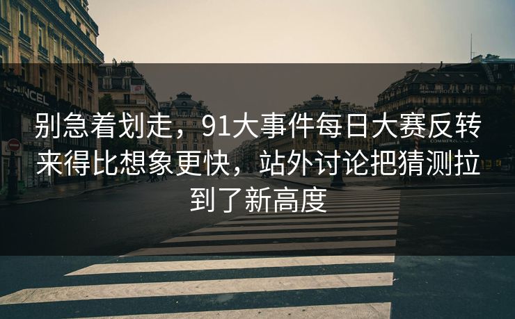 别急着划走，91大事件每日大赛反转来得比想象更快，站外讨论把猜测拉到了新高度