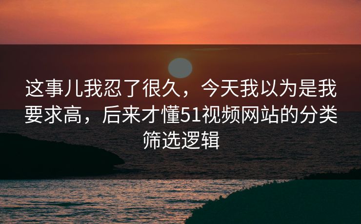 这事儿我忍了很久，今天我以为是我要求高，后来才懂51视频网站的分类筛选逻辑