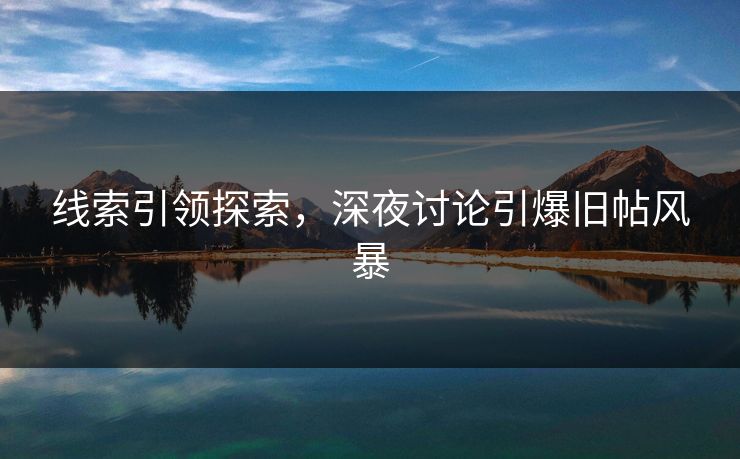线索引领探索，深夜讨论引爆旧帖风暴
