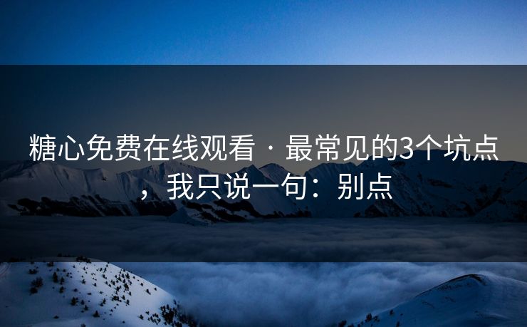 糖心免费在线观看 · 最常见的3个坑点，我只说一句：别点